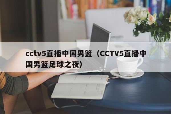 cctv5直播中国男篮（CCTV5直播中国男篮足球之夜）