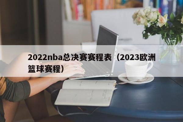 2022nba总决赛赛程表（2023欧洲篮球赛程）