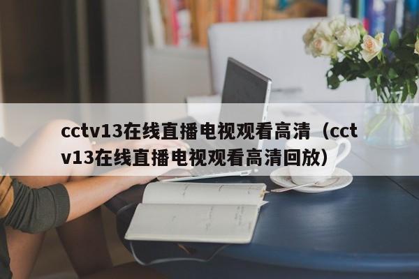 cctv13在线直播电视观看高清（cctv13在线直播电视观看高清回放）