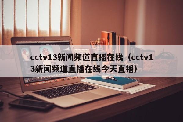 cctv13新闻频道直播在线（cctv13新闻频道直播在线今天直播）