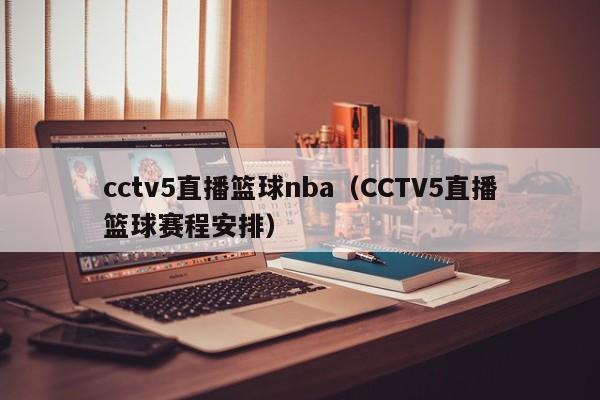 cctv5直播篮球nba（CCTV5直播篮球赛程安排）