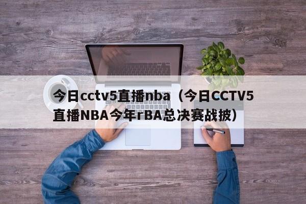 今日cctv5直播nba（今日CCTV5直播NBA今年rBA总决赛战披）