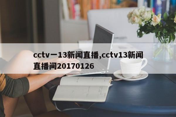 cctv一13新闻直播,cctv13新闻直播间20170126